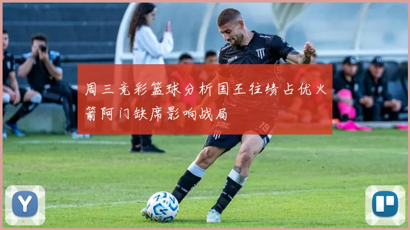 周三竞彩篮球分析国王往绩占优火箭阿门缺席影响战局