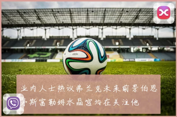业内人士热议弗兰克未来前景伯恩茅斯富勒姆水晶宫均在关注他