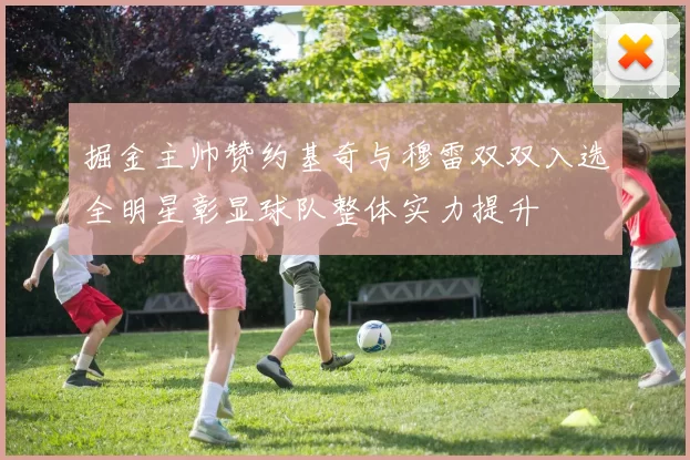 掘金主帅赞约基奇与穆雷双双入选全明星彰显球队整体实力提升