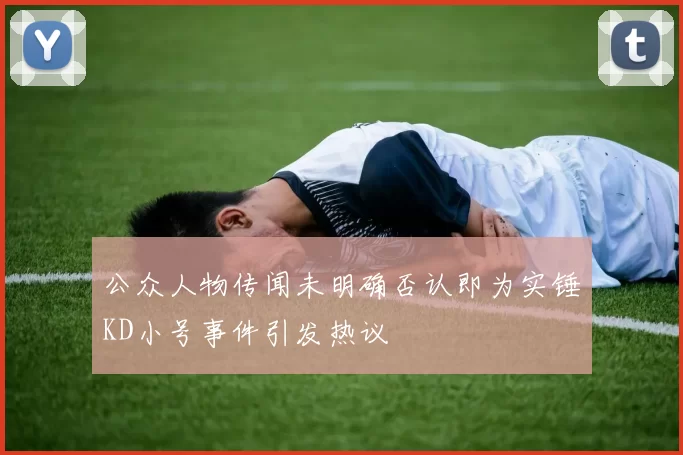 公众人物传闻未明确否认即为实锤KD小号事件引发热议