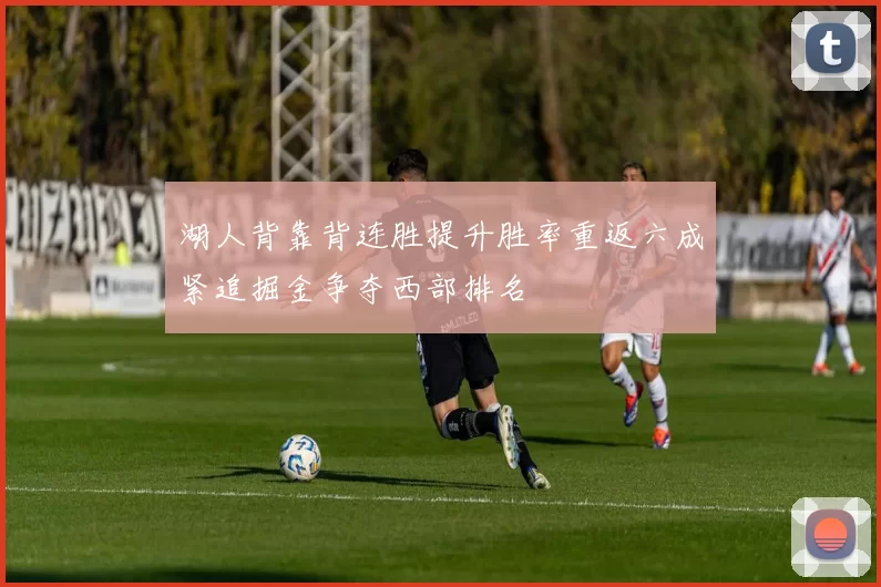 湖人背靠背连胜提升胜率重返六成紧追掘金争夺西部排名