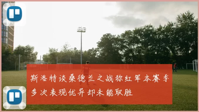 斯洛特谈桑德兰之战称红军本赛季多次表现优异却未能取胜