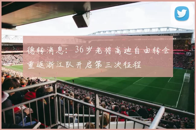 德转消息：36岁老将高迪自由转会重返浙江队开启第三次征程