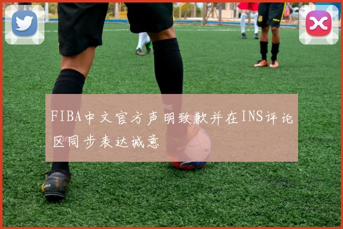 FIBA中文官方声明致歉并在INS评论区同步表达诚意