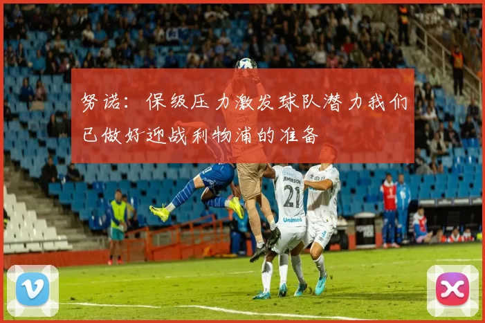 努诺：保级压力激发球队潜力我们已做好迎战利物浦的准备