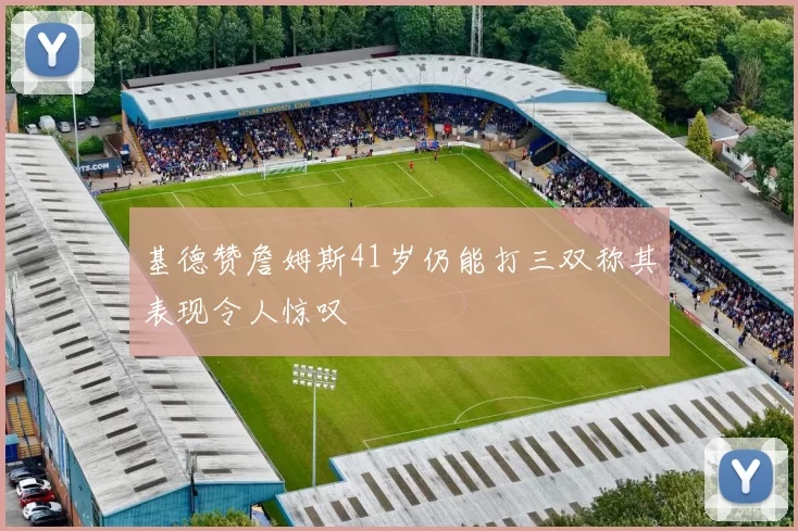 基德赞詹姆斯41岁仍能打三双称其表现令人惊叹