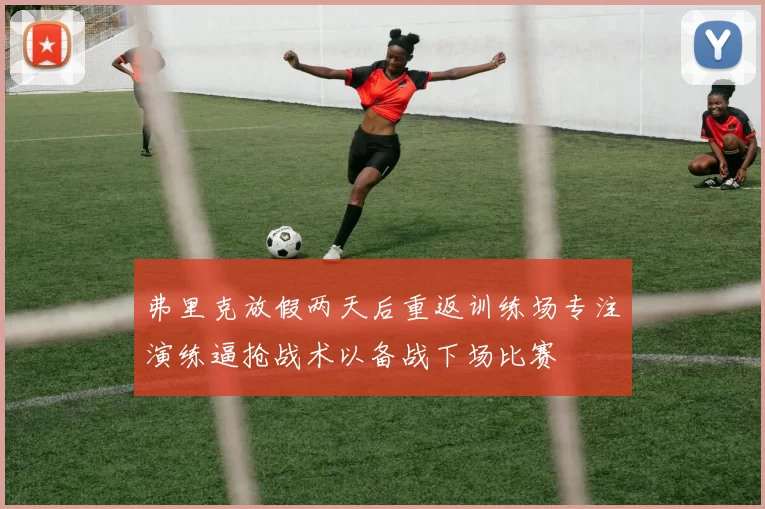 弗里克放假两天后重返训练场专注演练逼抢战术以备战下场比赛