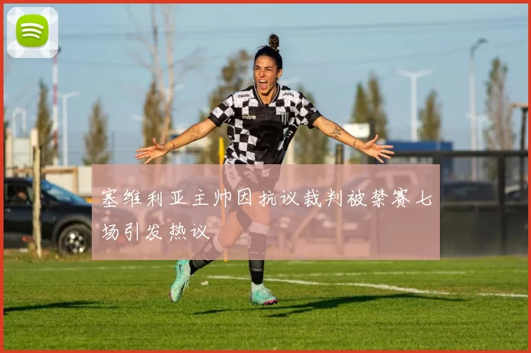 塞维利亚主帅因抗议裁判被禁赛七场引发热议
