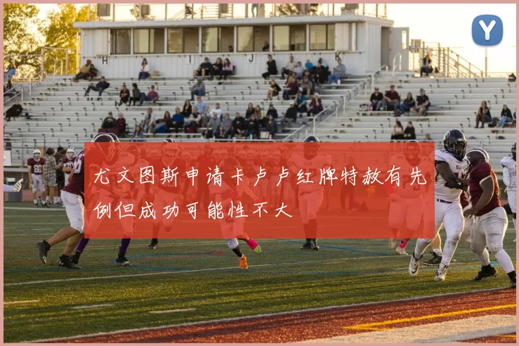 尤文图斯申请卡卢卢红牌特赦有先例但成功可能性不大