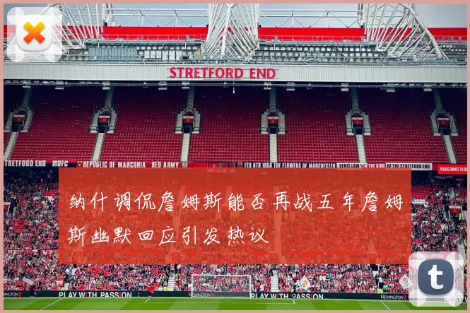 纳什调侃詹姆斯能否再战五年詹姆斯幽默回应引发热议