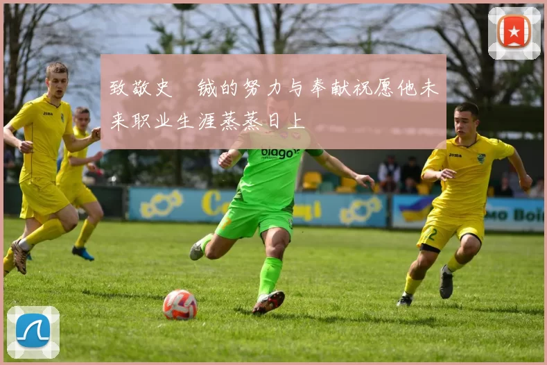 致敬史堉铖的努力与奉献祝愿他未来职业生涯蒸蒸日上