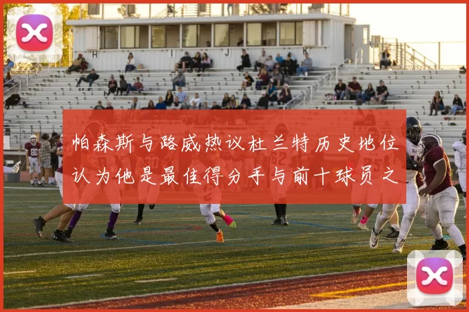 帕森斯与路威热议杜兰特历史地位认为他是最佳得分手与前十球员之一