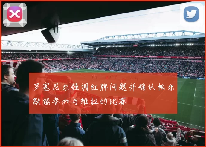 罗塞尼尔强调红牌问题并确认帕尔默能参加与维拉的比赛