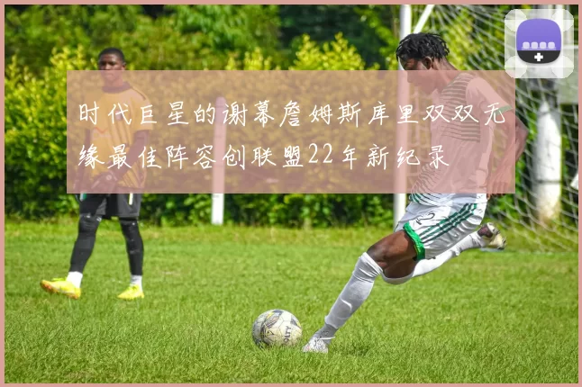 时代巨星的谢幕詹姆斯库里双双无缘最佳阵容创联盟22年新纪录