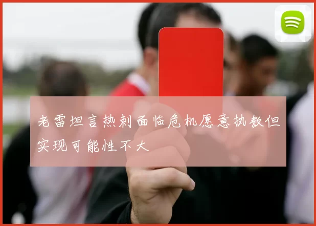 老雷坦言热刺面临危机愿意执教但实现可能性不大