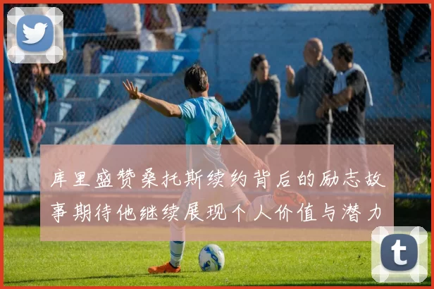 库里盛赞桑托斯续约背后的励志故事期待他继续展现个人价值与潜力
