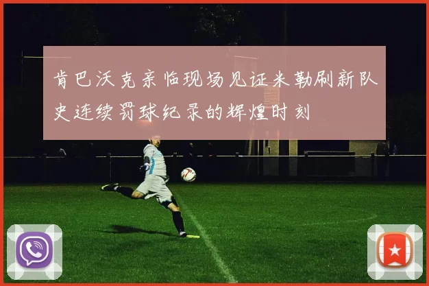 肯巴沃克亲临现场见证米勒刷新队史连续罚球纪录的辉煌时刻