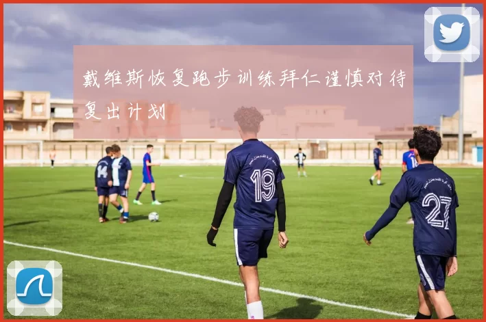 戴维斯恢复跑步训练拜仁谨慎对待复出计划
