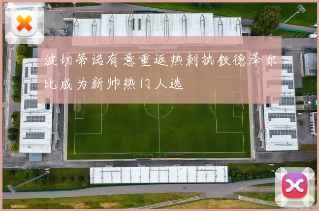 波切蒂诺有意重返热刺执教德泽尔比成为新帅热门人选