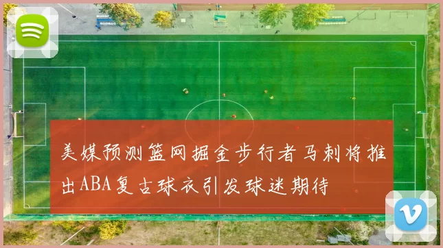 美媒预测篮网掘金步行者马刺将推出ABA复古球衣引发球迷期待