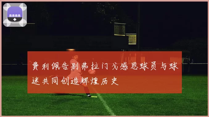 费利佩告别弗拉门戈感恩球员与球迷共同创造辉煌历史