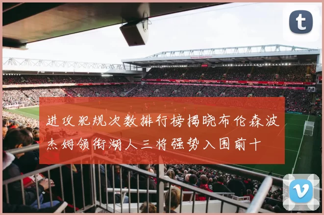 进攻犯规次数排行榜揭晓布伦森波杰姆领衔湖人三将强势入围前十