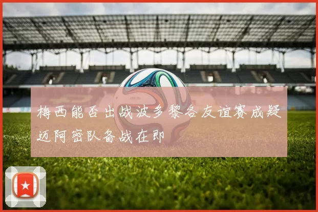 梅西能否出战波多黎各友谊赛成疑迈阿密队备战在即