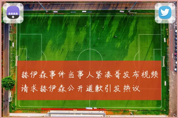 赫伊森事件当事人紧凑哥发布视频请求赫伊森公开道歉引发热议