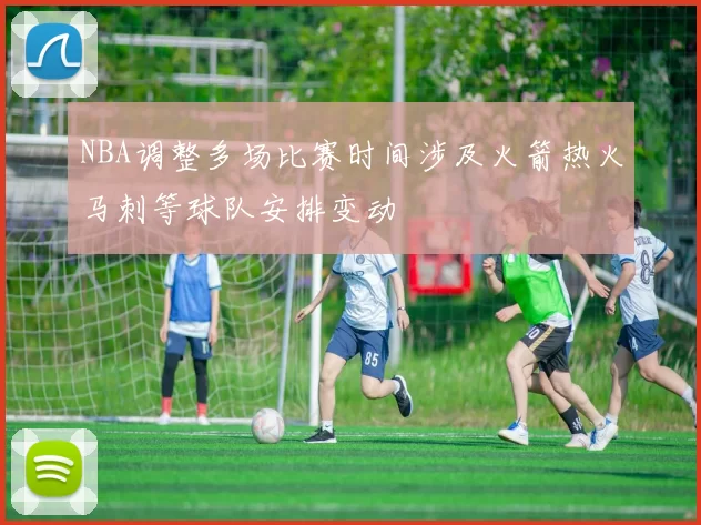 NBA调整多场比赛时间涉及火箭热火马刺等球队安排变动